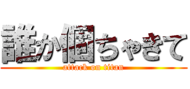 誰か個ちゃきて (attack on titan)
