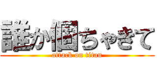 誰か個ちゃきて (attack on titan)