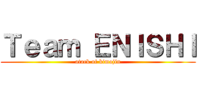 Ｔｅａｍ ＥＮＩＳＨＩ (atack of kimojin)
