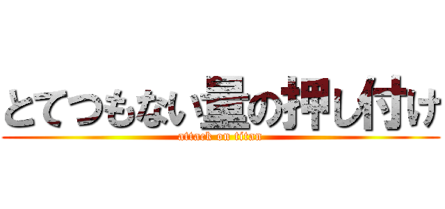 とてつもない量の押し付け (attack on titan)