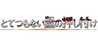 とてつもない量の押し付け (attack on titan)
