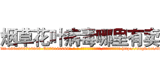 烟草花叶病毒哪里有卖 (烟草花叶病毒哪里有卖【电-186x2687x6963-Q278180069元-吉-药-业】我们做的是长期生意,靠的是老客户长期支持 http://sngk.net/lvW85R
)