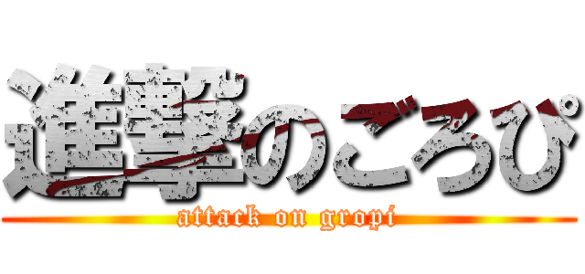 進撃のごろぴ (attack on gropi)