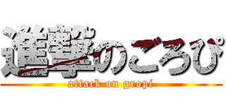 進撃のごろぴ (attack on gropi)