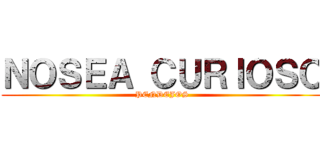 ＮＯＳＥＡ ＣＵＲＩＯＳＯ (PENDEJOS)