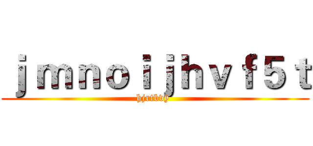 ｊ ｍｎｏｉｊｈｖｆ５ｔ (hjrtbvy )