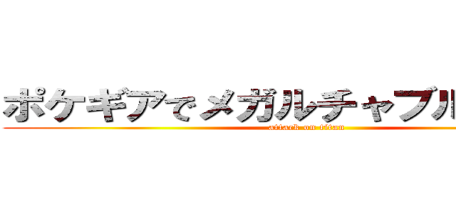 ポケギアでメガルチャブル交換して (attack on titan)