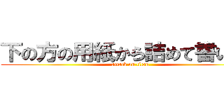下の方の用紙から詰めて書いてね (attack on titan)