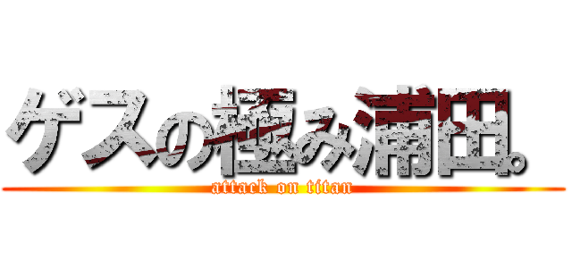 ゲスの極み浦田。 (attack on titan)