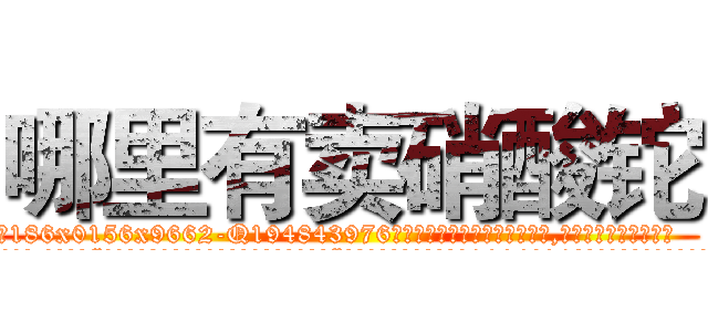 哪里有卖硝酸铊 (哪里有卖硝酸铊【电.话186x0156x9662-Q194843976林氏药业】我们做的是长期生意,靠的是老客户长期支持
参考消息网2月20日报道 韩媒称，“剩女多、离婚率高的城市，房价一定会上涨。”这是中国经济学家金岩石2016年12月参加在上海举行的房地产相关论坛时说的话。
)