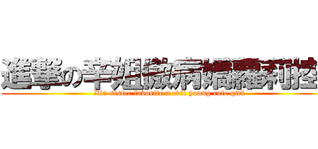 進撃の辛姐傲病嬌蘿莉控  ( Xin sister favorite a evil young cute girl)