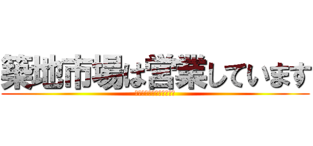 築地市場は営業しています (築地市場は閉場しています)