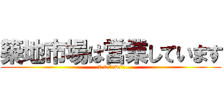 築地市場は営業しています (築地市場は閉場しています)