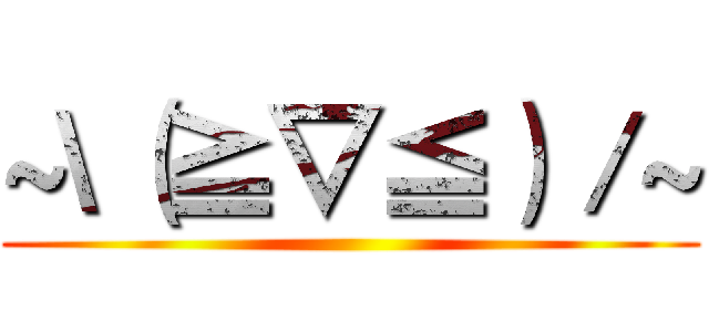 ~\（≧▽≦）／~ ()