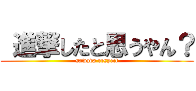  進撃したと思うやん？ (sawada respect)