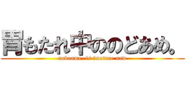 胃もたれ中ののどあめ。 (nodoame. is imotare naw)