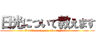 日光について教えます (I will teach you about Nikko!)