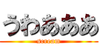 うわあああ (scream)