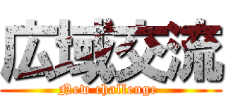 広域交流 (New challenge )