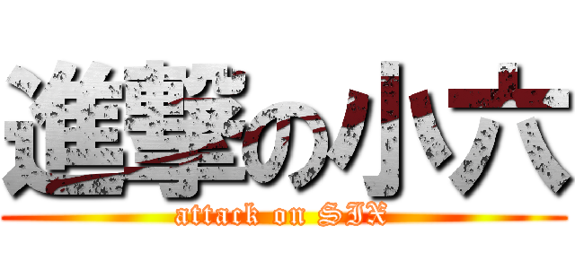 進撃の小六 (attack on SIX)