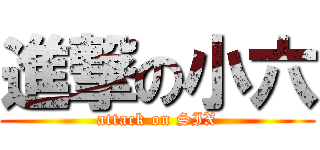 進撃の小六 (attack on SIX)