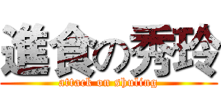 進食の秀玲 (attack on shuling)