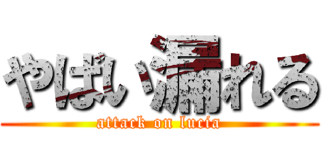やばい漏れる (attack on lucia)