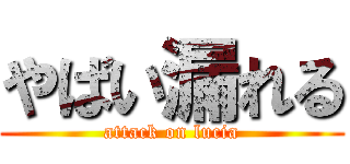 やばい漏れる (attack on lucia)