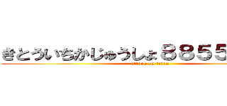 きとういちかじゅうしょ８８５５６３２４ (attack on titan)