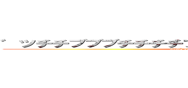 ゛ツチチブブブチチチチブリリイリブブブブゥゥゥゥッッッ (attack on ﾞﾂﾁﾁﾌﾞﾌﾞﾌﾞﾁﾁﾁﾁﾌﾞﾘﾘｲﾘﾌﾞﾌﾞﾌﾞﾌﾞｩｩｩｩｯｯｯ)