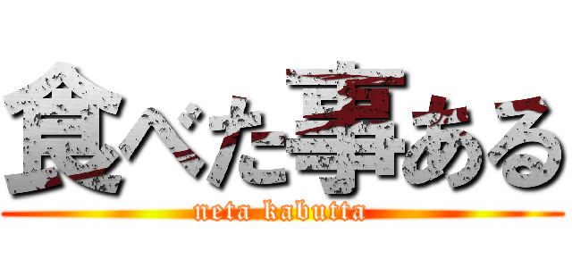 食べた事ある (neta kabutta)