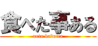 食べた事ある (neta kabutta)