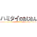 ハミタイのおじさん (ハミタイガナンダッテ？)