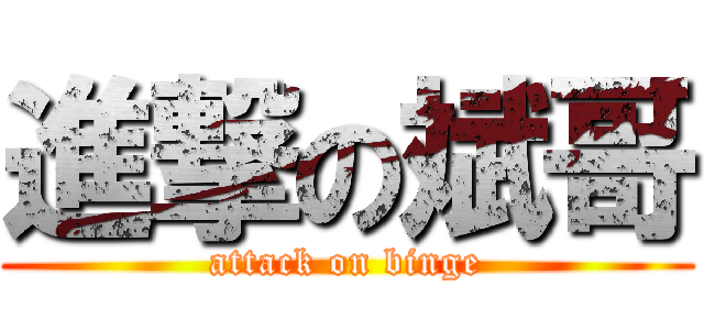 進撃の斌哥 (attack on binge)