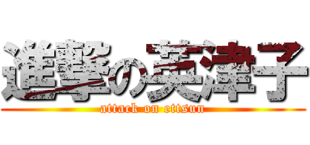 進撃の英津子 (attack on ettsun)