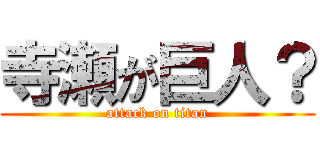 寺瀬が巨人？ (attack on titan)