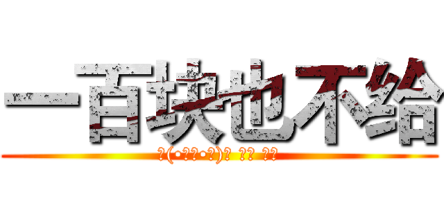 一百块也不给 (ᵎ(•̀㉨•́)و ̑̑ 加油)