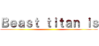 Ｂｅａｓｔ ｔｉｔａｎ ｉｓ ()