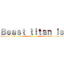 Ｂｅａｓｔ ｔｉｔａｎ ｉｓ ()