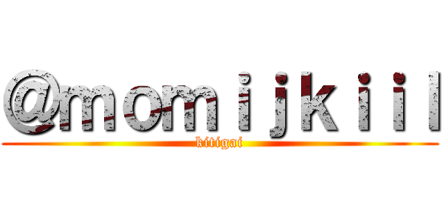 ＠ｍｏｍｉｊｋｉｉｌ (kitigai)