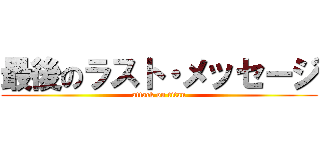 最後のラスト・メッセージ (attack on titan)