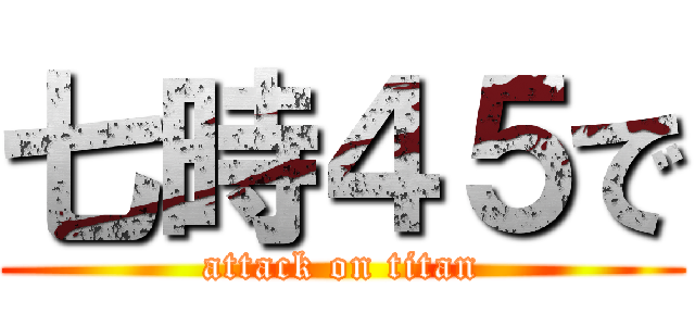 七時４５で (attack on titan)