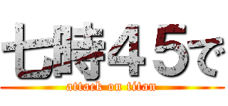 七時４５で (attack on titan)