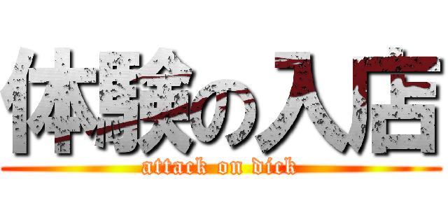 体験の入店 (attack on dick)