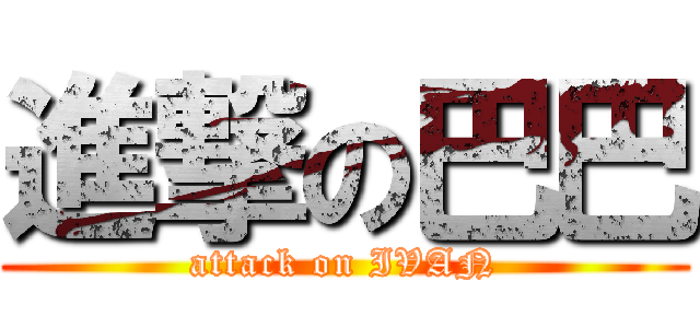 進撃の巴巴 (attack on IVAN)