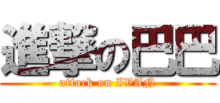 進撃の巴巴 (attack on IVAN)