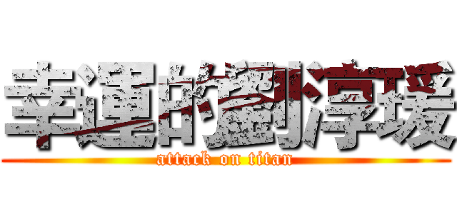 幸運的劉淳瑗 (attack on titan)