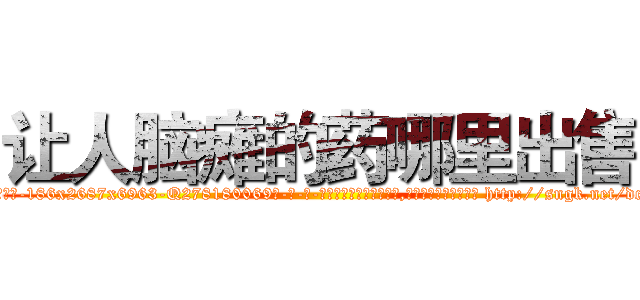 让人脑瘫的药哪里出售 (让人脑瘫的药哪里出售【电-186x2687x6963-Q278180069元-吉-药-业】我们做的是长期生意,靠的是老客户长期支持 http://sngk.net/dcROHK
)