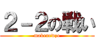 ２－２の戦い (makenewzo)
