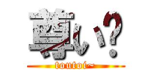 尊い〜 (toutoi~)